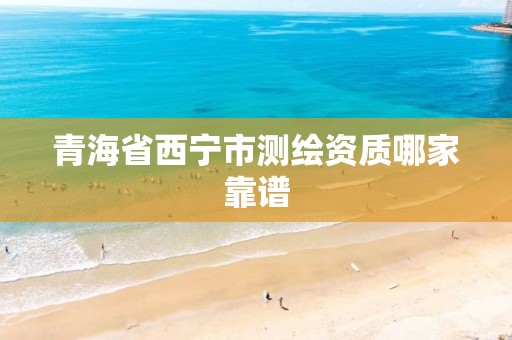 青海省西宁市测绘资质哪家靠谱