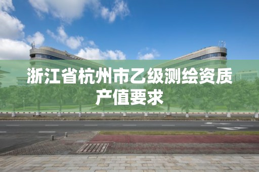 浙江省杭州市乙级测绘资质产值要求