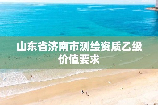 山东省济南市测绘资质乙级价值要求