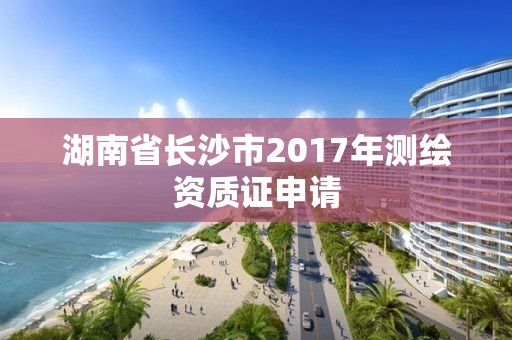 湖南省长沙市2017年测绘资质证申请