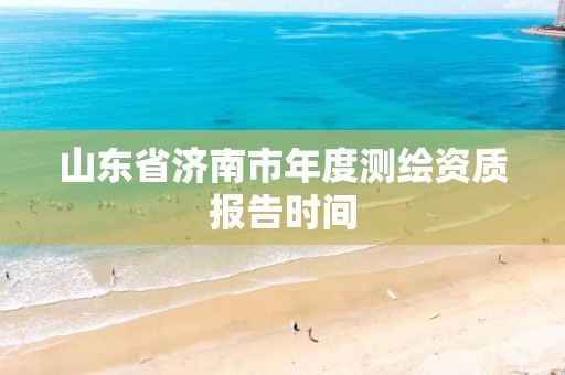 山东省济南市年度测绘资质报告时间