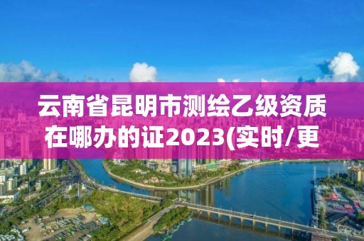云南省昆明市测绘乙级资质在哪办的证2023(实时/更新中) 云南省昆明市测绘乙级资质在哪办的证2023(实时/更新中)