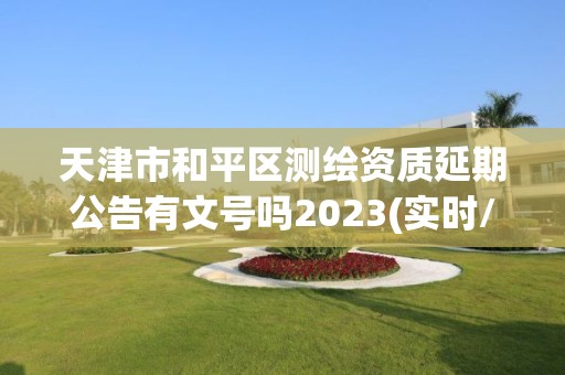 天津市和平区测绘资质延期公告有文号吗2023(实时/更新中)