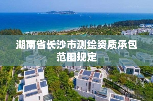 湖南省长沙市测绘资质承包范围规定