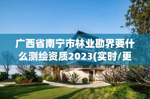 广西省南宁市林业勘界要什么测绘资质2023(实时/更新中)