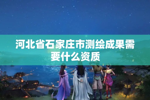 河北省石家庄市测绘成果需要什么资质