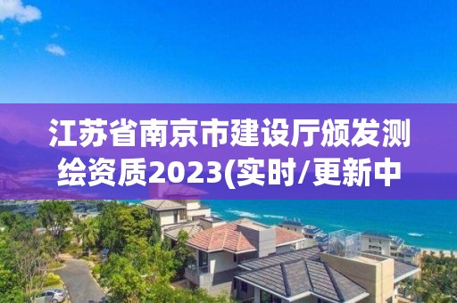 江苏省南京市建设厅颁发测绘资质2023(实时/更新中)