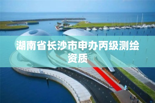 湖南省长沙市申办丙级测绘资质