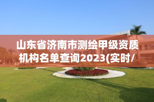 山东省济南市测绘甲级资质机构名单查询2023(实时/更新中)