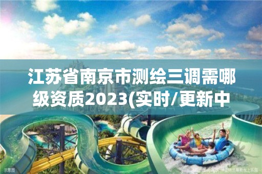 江苏省南京市测绘三调需哪级资质2023(实时/更新中)