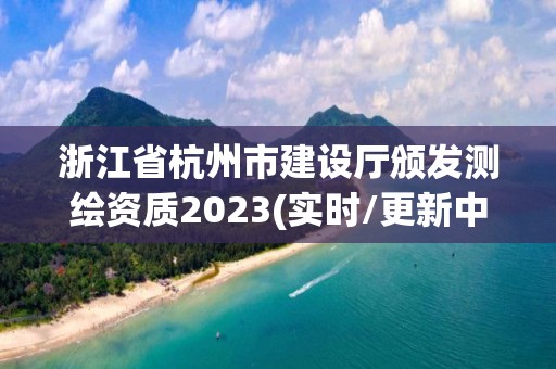 浙江省杭州市建设厅颁发测绘资质2023(实时/更新中)