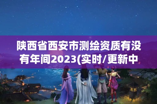 陕西省西安市测绘资质有没有年间2023(实时/更新中)