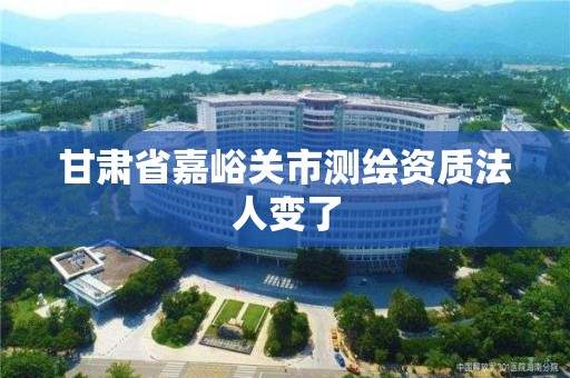 甘肃省嘉峪关市测绘资质法人变了