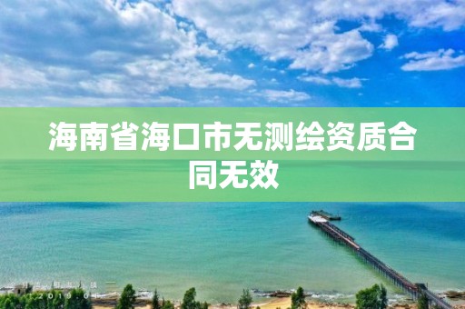 海南省海口市无测绘资质合同无效