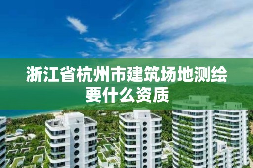 浙江省杭州市建筑场地测绘要什么资质