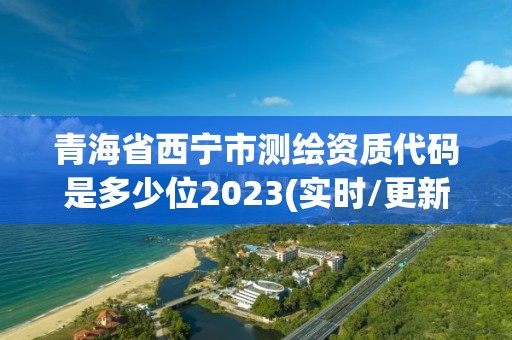 青海省西宁市测绘资质代码是多少位2023(实时/更新中)