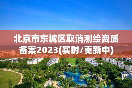 北京市东城区取消测绘资质备案2023(实时/更新中)