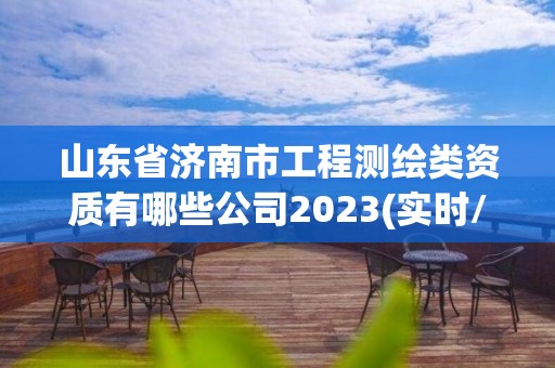 山东省济南市工程测绘类资质有哪些公司2023(实时/更新中)