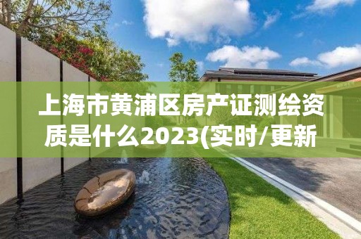 上海市黄浦区房产证测绘资质是什么2023(实时/更新中)