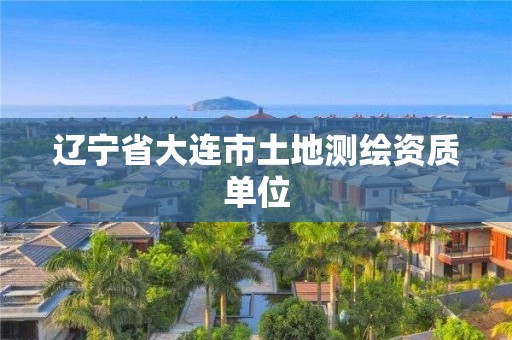 辽宁省大连市土地测绘资质单位