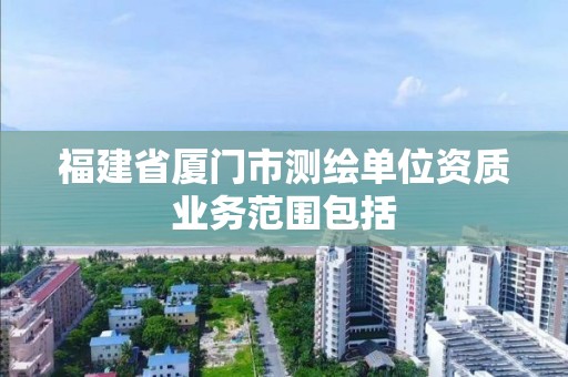 福建省厦门市测绘单位资质业务范围包括