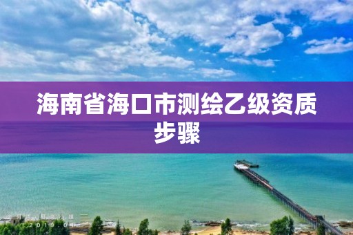 海南省海口市测绘乙级资质步骤