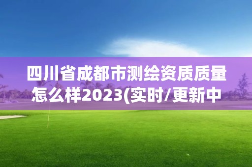 四川省成都市测绘资质质量怎么样2023(实时/更新中)