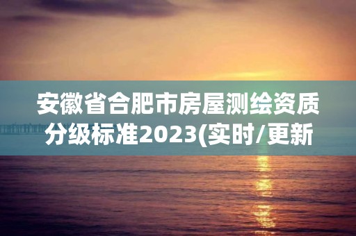 安徽省合肥市房屋测绘资质分级标准2023(实时/更新中)