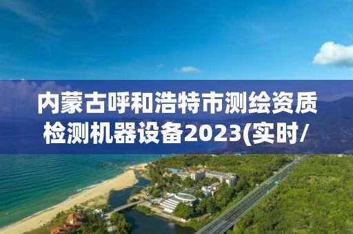 内蒙古呼和浩特市测绘资质检测机器设备2023(实时/更新中)