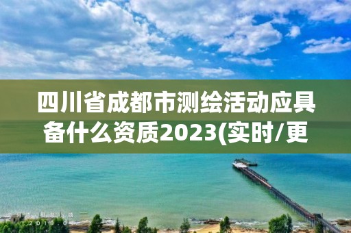 四川省成都市测绘活动应具备什么资质2023(实时/更新中)