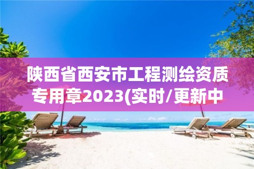 陕西省西安市工程测绘资质专用章2023(实时/更新中)