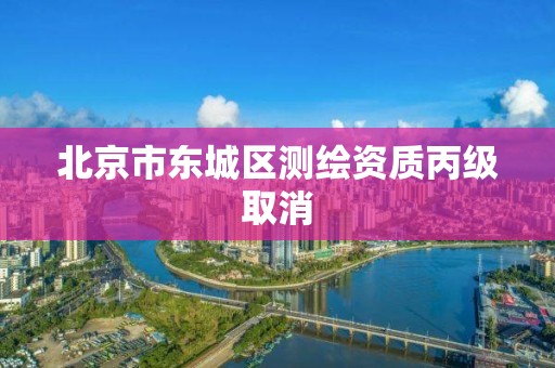 北京市东城区测绘资质丙级取消