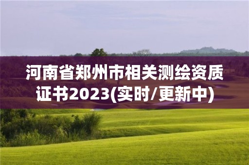 河南省郑州市相关测绘资质证书2023(实时/更新中)