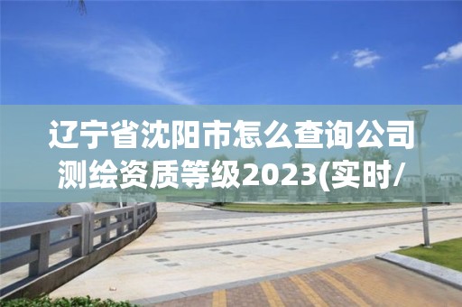 辽宁省沈阳市怎么查询公司测绘资质等级2023(实时/更新中)