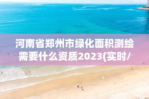 河南省郑州市绿化面积测绘需要什么资质2023(实时/更新中)