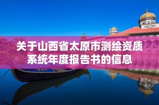 关于山西省太原市测绘资质系统年度报告书的信息