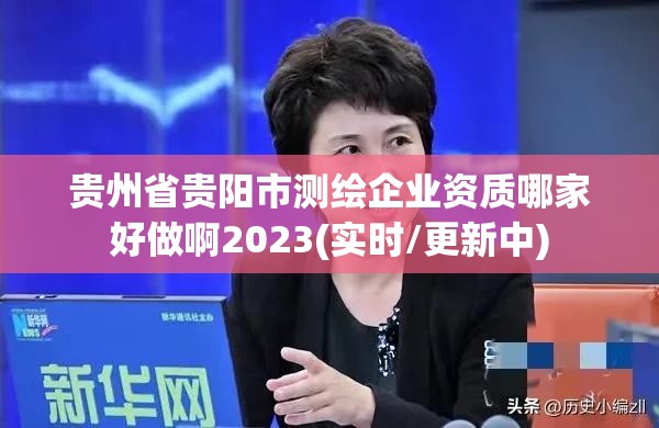 贵州省贵阳市测绘企业资质哪家好做啊2023(实时/更新中)