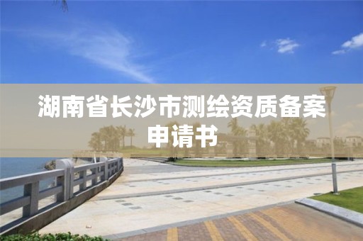 湖南省长沙市测绘资质备案申请书