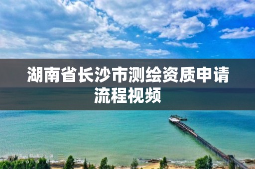 湖南省长沙市测绘资质申请流程视频