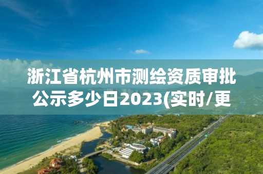 浙江省杭州市测绘资质审批公示多少日2023(实时/更新中)