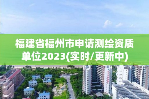 福建省福州市申请测绘资质单位2023(实时/更新中)