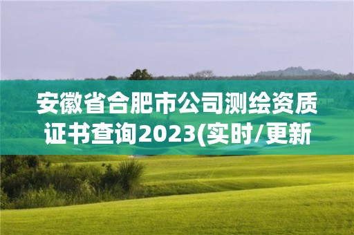 安徽省合肥市公司测绘资质证书查询2023(实时/更新中)