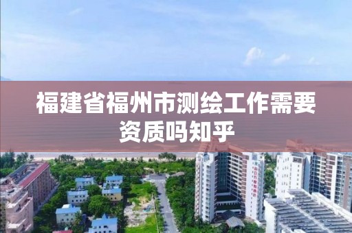 福建省福州市测绘工作需要资质吗知乎