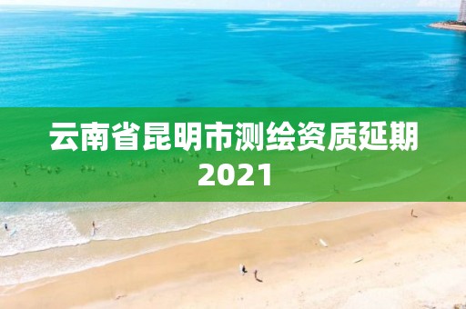 云南省昆明市测绘资质延期2021