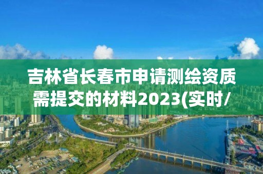 吉林省长春市申请测绘资质需提交的材料2023(实时/更新中)