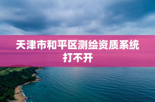 天津市和平区测绘资质系统打不开