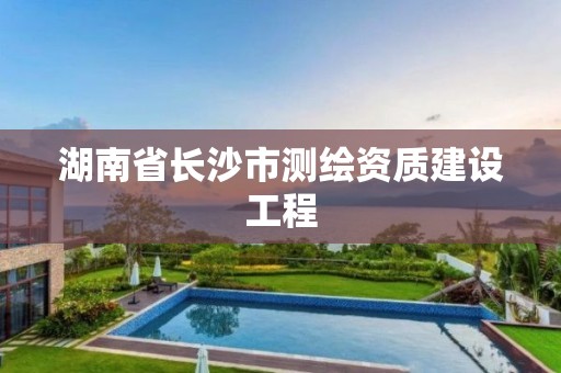 湖南省长沙市测绘资质建设工程