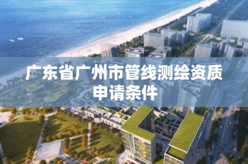 广东省广州市管线测绘资质申请条件