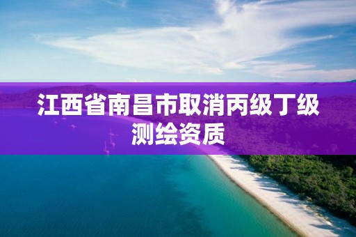 江西省南昌市取消丙级丁级测绘资质