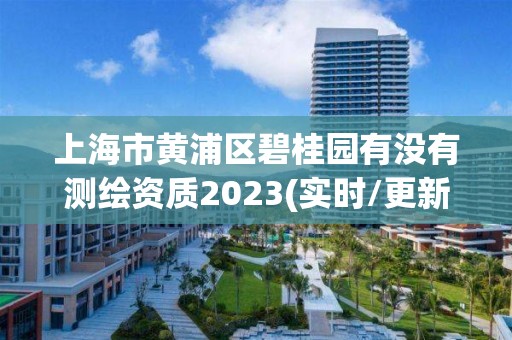 上海市黄浦区碧桂园有没有测绘资质2023(实时/更新中)